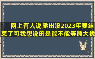 网上有人说,熊出没2023年要结束了,可我想说的是,能不能等熊大找到...