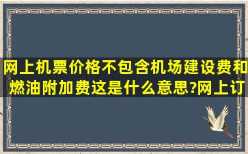 网上机票价格不包含机场建设费和燃油附加费,这是什么意思?网上订了...