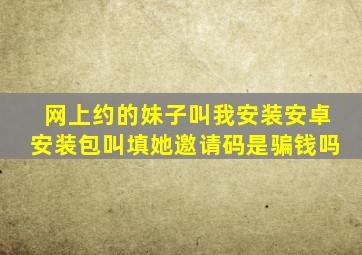 网上约的妹子叫我安装安卓安装包叫填她邀请码是骗钱吗(