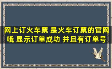 网上订火车票 是火车订票的官网哦 显示订单成功 并且有订单号