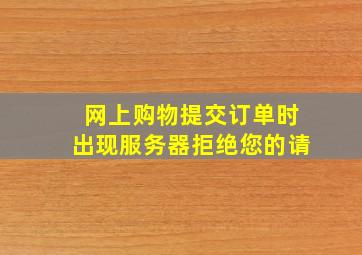 网上购物提交订单时出现服务器拒绝您的,请