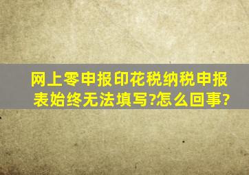 网上零申报,印花税纳税申报表,始终无法填写?怎么回事?