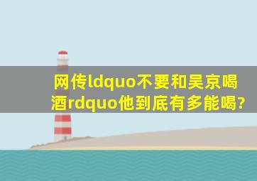 网传“不要和吴京喝酒”他到底有多能喝?