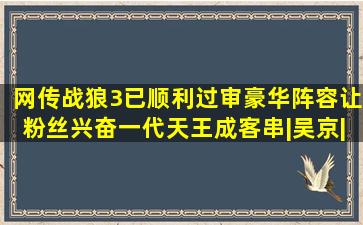 网传《战狼3》已顺利过审,豪华阵容让粉丝兴奋,一代天王成客串|吴京|...