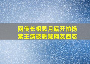 网传《长相思》月底开拍,杨紫主演被质疑,网友回怼