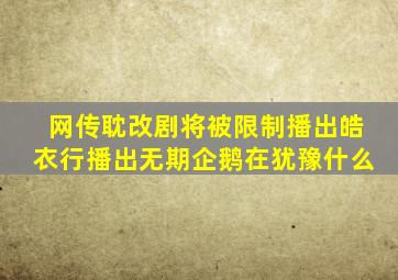 网传耽改剧将被限制播出,《皓衣行》播出无期企鹅在犹豫什么