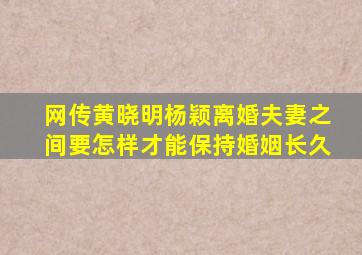 网传黄晓明杨颖离婚夫妻之间要怎样才能保持婚姻长久(