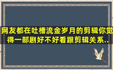 网友都在吐槽《流金岁月》的剪辑,你觉得一部剧好不好看跟剪辑关系...