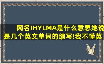 网名IHYLMA是什么意思,她说是几个英文单词的缩写!我不懂英文,各位...