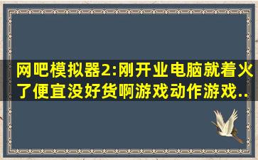 网吧模拟器2:刚开业电脑就着火了,便宜没好货啊,游戏,动作游戏...