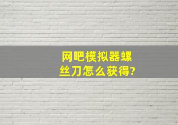 网吧模拟器螺丝刀怎么获得?