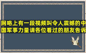 网咯上有一段视频,叫令人震撼的中国军事力量,请各位看过的朋友告诉...