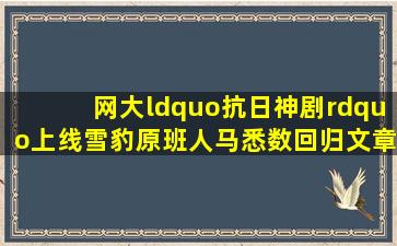 网大“抗日神剧”上线,《雪豹》原班人马悉数回归,文章却不在了...