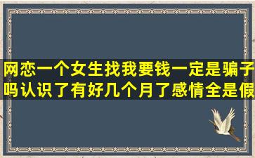 网恋一个女生找我要钱一定是骗子吗,认识了有好几个月了,感情全是假...