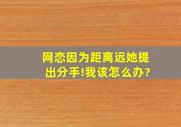 网恋因为距离远,她提出分手!我该怎么办?