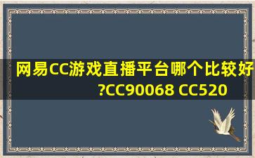 网易CC游戏直播平台,哪个比较好?CC90068 CC520 CC5151,谁能给...