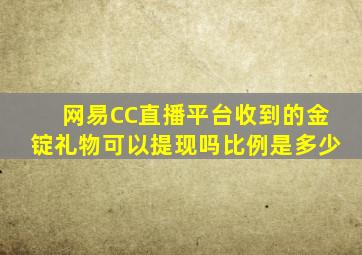 网易CC直播平台收到的金锭礼物可以提现吗,比例是多少