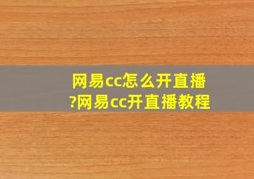 网易cc怎么开直播?网易cc开直播教程