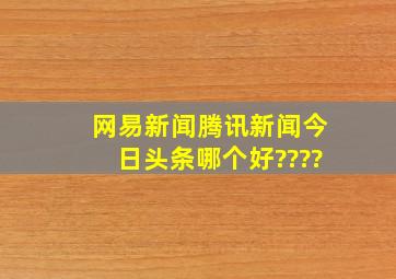 网易新闻,腾讯新闻,今日头条,,哪个好????