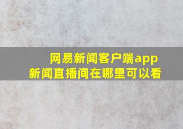 网易新闻客户端app新闻直播间在哪里可以看