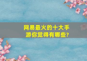 网易最火的十大手游,你觉得有哪些?