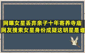 网曝女星丢弃亲子十年寄养寺庙 网友搜索女星身份成疑,这明星是谁?