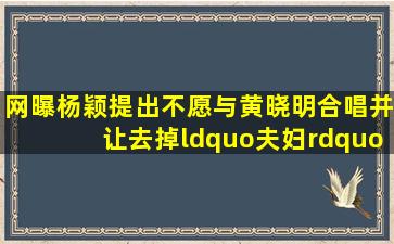 网曝杨颖提出不愿与黄晓明合唱并让去掉“夫妇”二字他们的婚姻