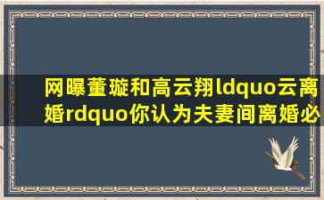 网曝董璇和高云翔“云离婚”,你认为夫妻间离婚必须要亲自面对面...