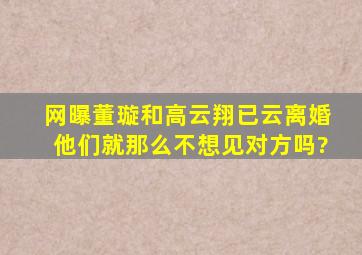 网曝董璇和高云翔已云离婚,他们就那么不想见对方吗?