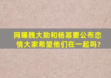 网曝魏大勋和杨幂要公布恋情,大家希望他们在一起吗?