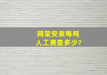 网架安装每吨人工费是多少?