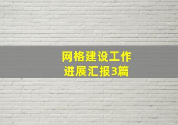 网格建设工作进展汇报3篇 