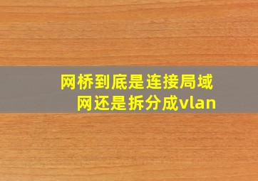 网桥到底是连接局域网还是拆分成vlan