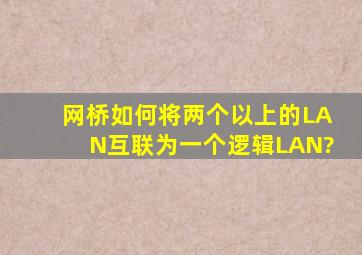 网桥如何将两个以上的LAN互联为一个逻辑LAN?