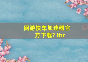 网游快车加速器官方下载? thr