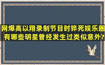 网爆高以翔录制节目时猝死,娱乐圈有哪些明星曾经发生过类似意外?