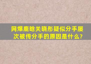 网爆鹿晗关晓彤疑似分手,屡次被传分手的原因是什么?