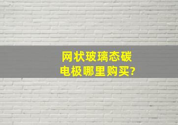 网状玻璃态碳电极哪里购买?