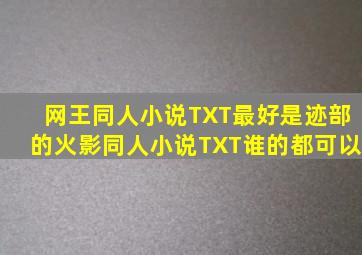 网王同人小说TXT(最好是迹部的);火影同人小说TXT(谁的都可以);