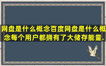 网盘是什么概念。百度网盘是什么概念。每个用户都拥有了大储存能量...