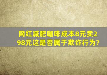 网红减肥咖啡成本8元卖298元,这是否属于欺诈行为?