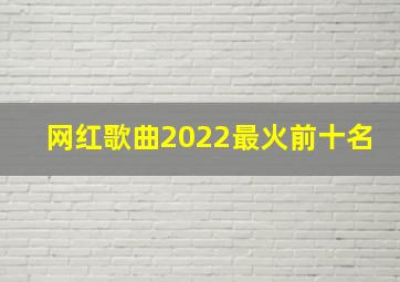 网红歌曲2022最火前十名