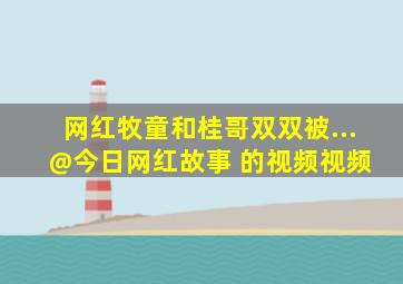 网红牧童和桂哥双双被...  @今日网红故事 的视频  视频 