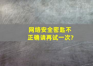 网络安全密匙不正确请再试一次?