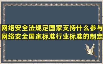 网络安全法规定国家支持什么参与网络安全国家标准行业标准的制定