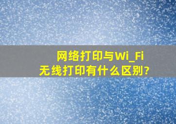 网络打印与Wi_Fi无线打印有什么区别?