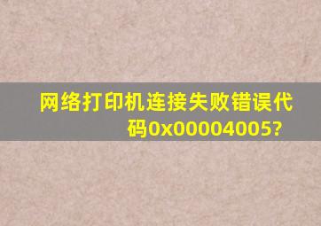 网络打印机连接失败错误代码0x00004005?