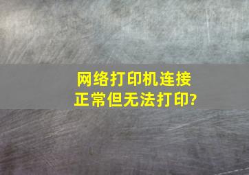 网络打印机连接正常但无法打印?