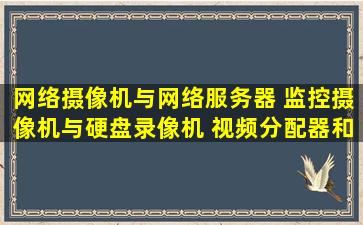 网络摄像机与网络服务器 监控摄像机与硬盘录像机 视频分配器和矩阵