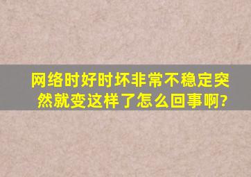 网络时好时坏,非常不稳定,突然就变这样了,怎么回事啊?